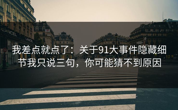 我差点就点了:关于91大事件隐藏细节我只说三句,你可能猜不到原因 我差点就点了:关于91大事件隐藏细节我只说三句,你可能猜不到原因
