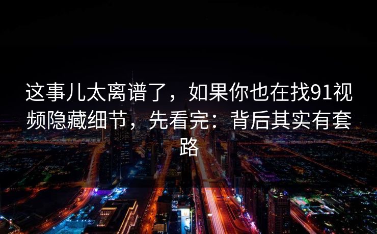 这事儿太离谱了，如果你也在找91视频隐藏细节，先看完：背后其实有套路