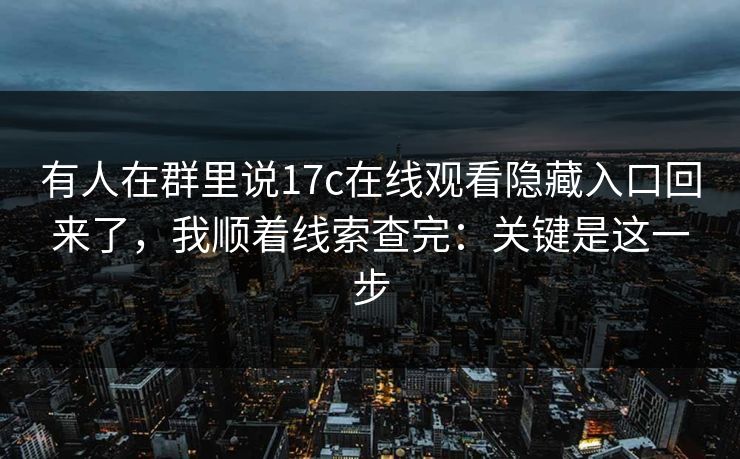 有人在群里说17c在线观看隐藏入口回来了，我顺着线索查完：关键是这一步