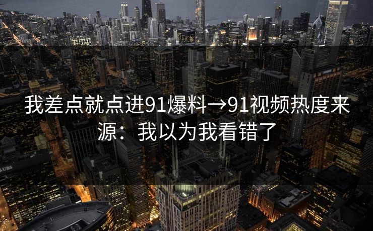 我差点就点进91爆料→91视频热度来源:我以为我看错了 我差点就点进91爆料→91视频热度来源:我以为我看错了
