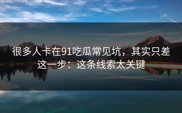 很多人卡在91吃瓜常见坑,其实只差这一步:这条线索太关键 很多人卡在91吃瓜常见坑,其实只差这一步:这条线索太关键