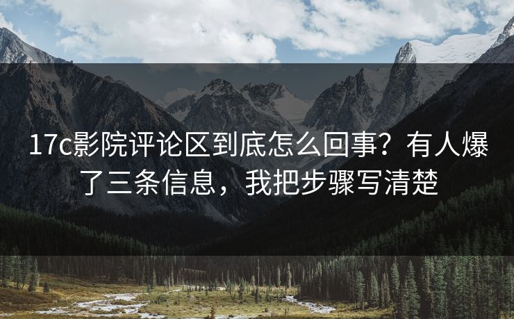 17c影院评论区到底怎么回事?有人爆了三条信息,我把步骤写清楚 17c影院评论区到底怎么回事?有人爆了三条信息,我把步骤写清楚