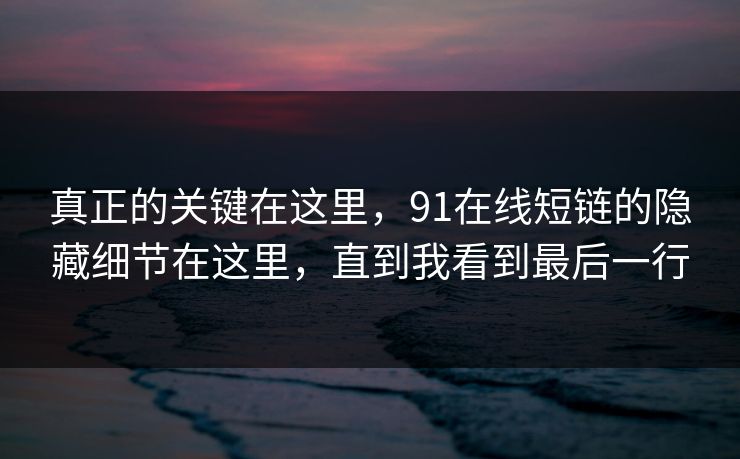 真正的关键在这里,91在线短链的隐藏细节在这里,直到我看到最后一行 真正的关键在这里,91在线短链的隐藏细节在这里,直到我看到最后一行