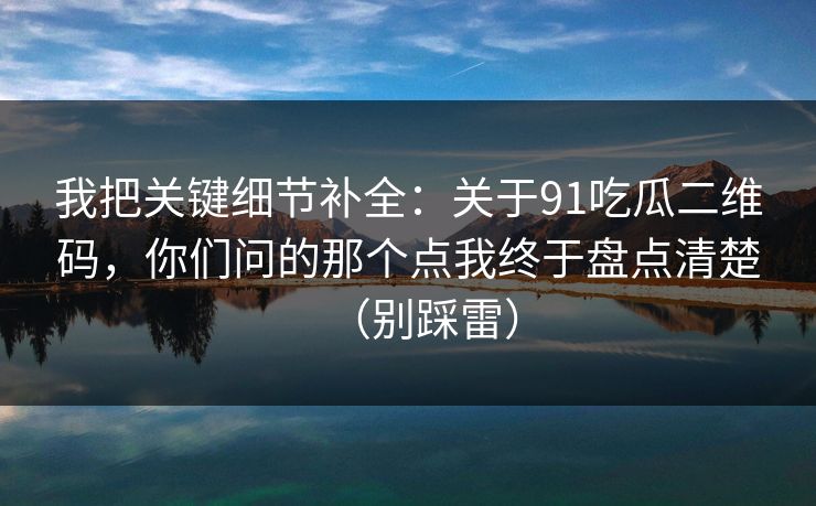 我把关键细节补全：关于91吃瓜二维码，你们问的那个点我终于盘点清楚（别踩雷）