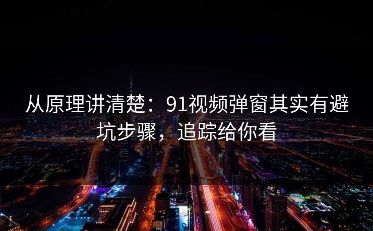 从原理讲清楚：91视频弹窗其实有避坑步骤，追踪给你看