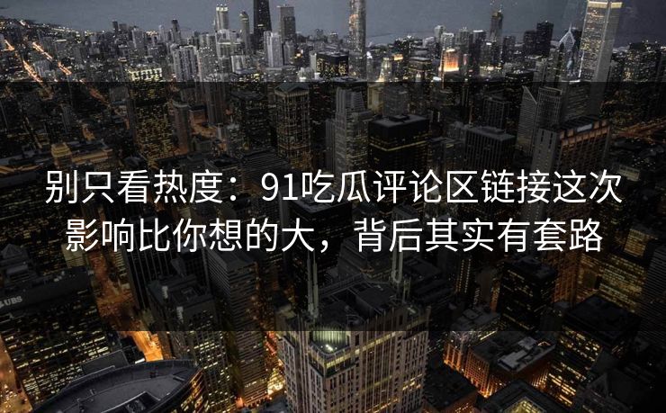 别只看热度：91吃瓜评论区链接这次影响比你想的大，背后其实有套路