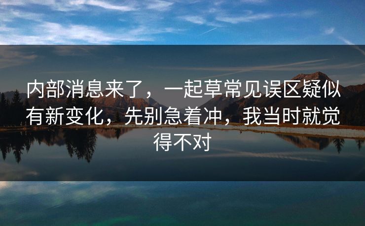 内部消息来了，一起草常见误区疑似有新变化，先别急着冲，我当时就觉得不对