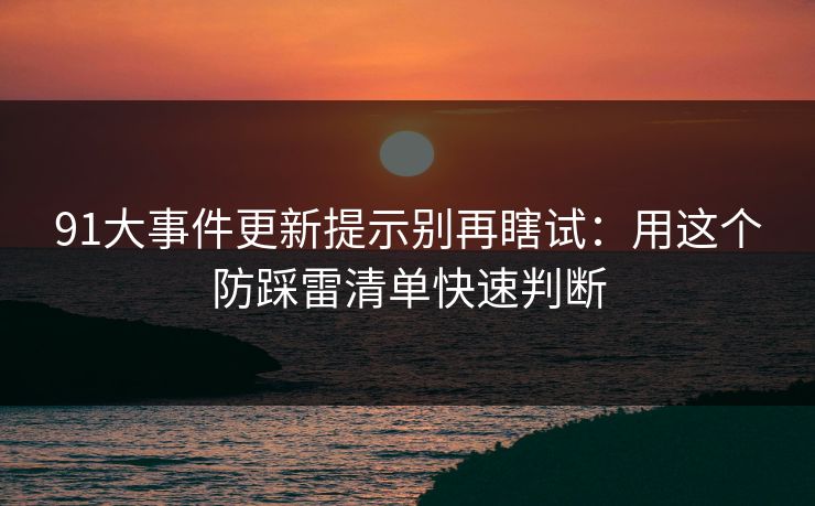 91大事件更新提示别再瞎试：用这个防踩雷清单快速判断