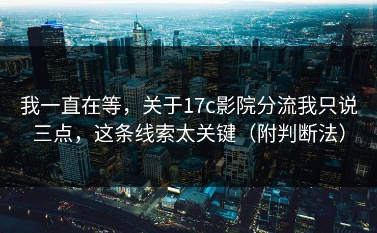 我一直在等,关于17c影院分流我只说三点,这条线索太关键(附判断法) 我一直在等,关于17c影院分流我只说三点,这条线索太关键(附判断法)