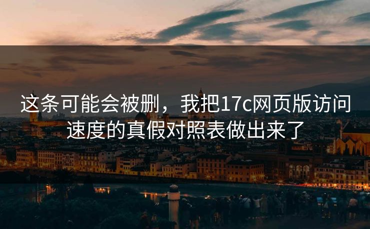 这条可能会被删，我把17c网页版访问速度的真假对照表做出来了