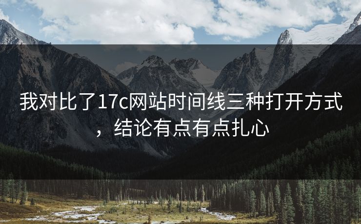 我对比了17c网站时间线三种打开方式,结论有点有点扎心 我对比了17c网站时间线三种打开方式,结论有点有点扎心