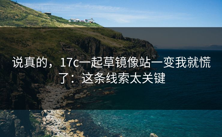 说真的，17c一起草镜像站一变我就慌了：这条线索太关键