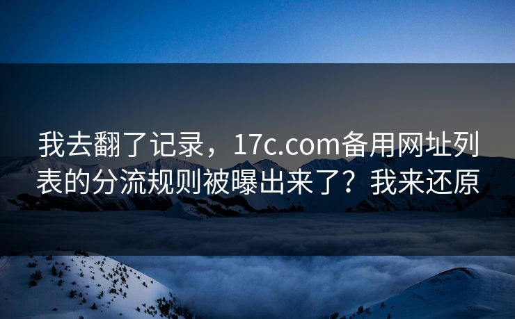 我去翻了记录，17c.com备用网址列表的分流规则被曝出来了？我来还原
