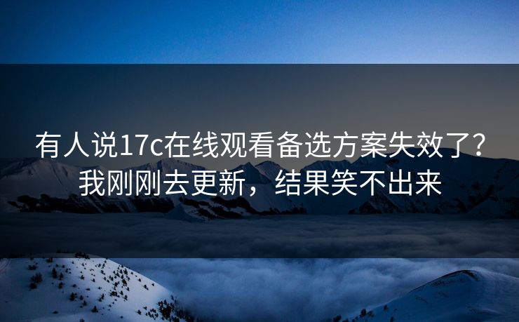 有人说17c在线观看备选方案失效了?我刚刚去更新,结果笑不出来 有人说17c在线观看备选方案失效了?我刚刚去更新,结果笑不出来