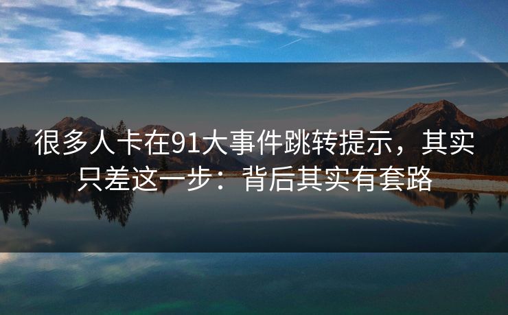 很多人卡在91大事件跳转提示,其实只差这一步:背后其实有套路 很多人卡在91大事件跳转提示,其实只差这一步:背后其实有套路