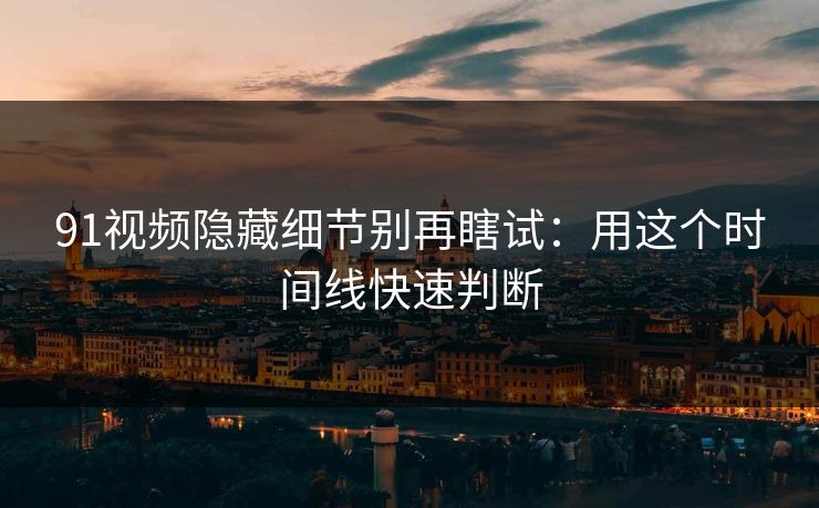 91视频隐藏细节别再瞎试:用这个时间线快速判断 91视频隐藏细节别再瞎试:用这个时间线快速判断