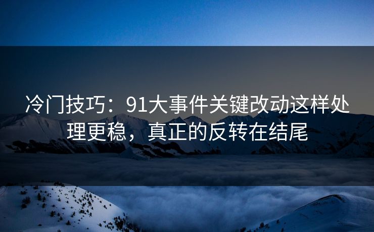 冷门技巧:91大事件关键改动这样处理更稳,真正的反转在结尾 冷门技巧:91大事件关键改动这样处理更稳,真正的反转在结尾