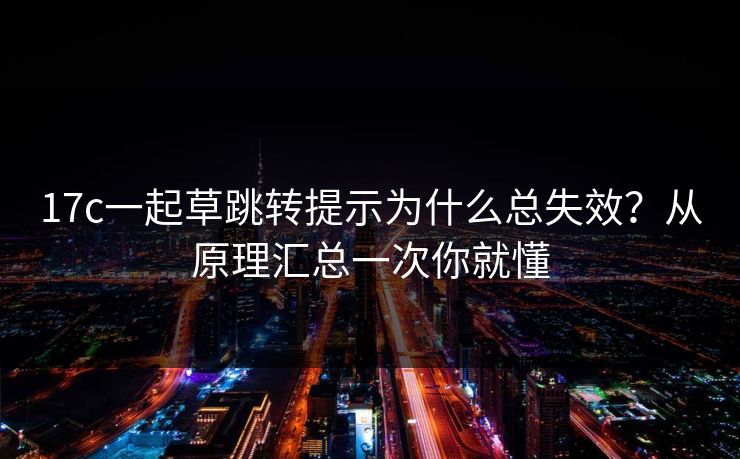 17c一起草跳转提示为什么总失效？从原理汇总一次你就懂