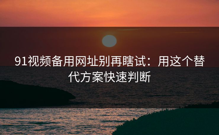 91视频备用网址别再瞎试：用这个替代方案快速判断