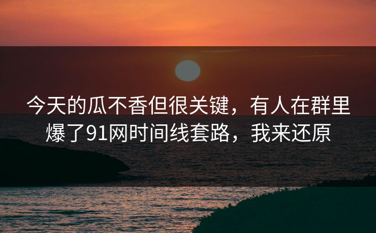 今天的瓜不香但很关键,有人在群里爆了91网时间线套路,我来还原 今天的瓜不香但很关键,有人在群里爆了91网时间线套路,我来还原