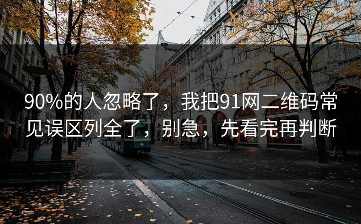90%的人忽略了,我把91网二维码常见误区列全了,别急,先看完再判断 90%的人忽略了,我把91网二维码常见误区列全了,别急,先看完再判断