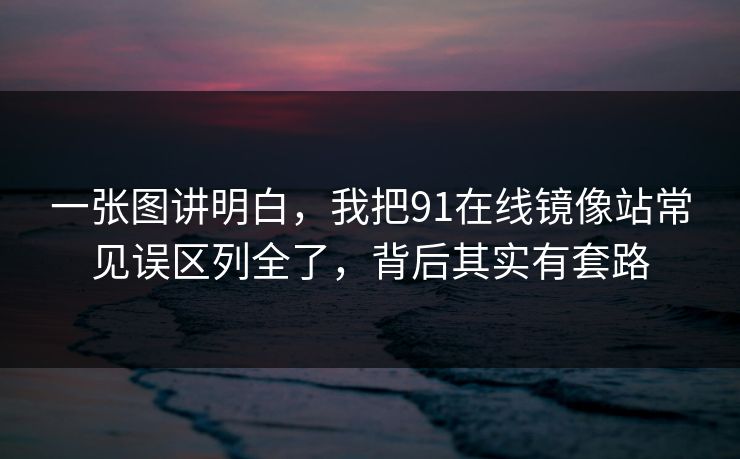 一张图讲明白，我把91在线镜像站常见误区列全了，背后其实有套路
