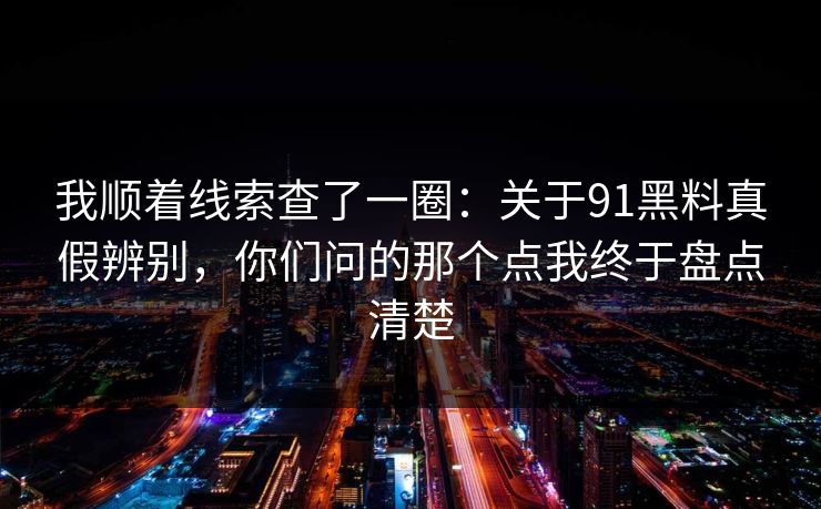 我顺着线索查了一圈：关于91黑料真假辨别，你们问的那个点我终于盘点清楚