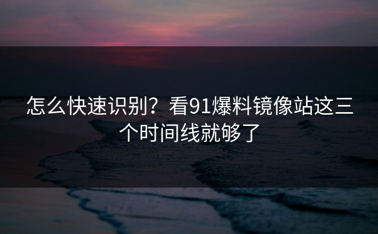 怎么快速识别?看91爆料镜像站这三个时间线就够了 怎么快速识别?看91爆料镜像站这三个时间线就够了