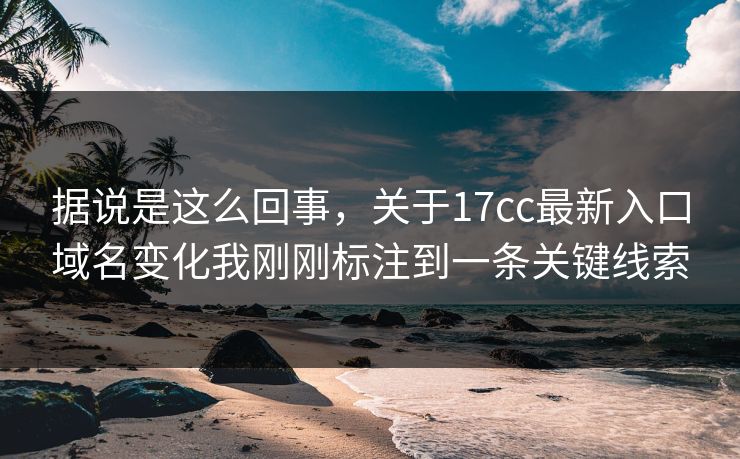据说是这么回事，关于17cc最新入口域名变化我刚刚标注到一条关键线索