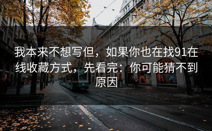 我本来不想写但,如果你也在找91在线收藏方式,先看完:你可能猜不到原因 我本来不想写但,如果你也在找91在线收藏方式,先看完:你可能猜不到原因