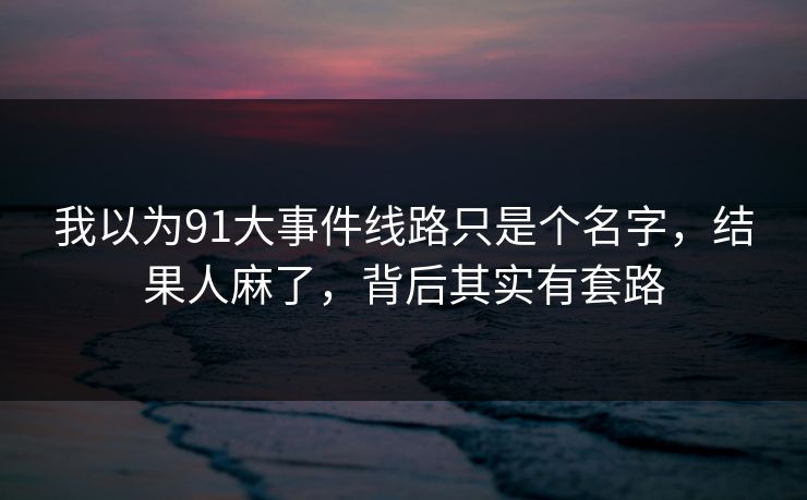我以为91大事件线路只是个名字，结果人麻了，背后其实有套路