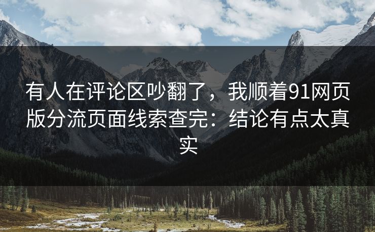 有人在评论区吵翻了，我顺着91网页版分流页面线索查完：结论有点太真实