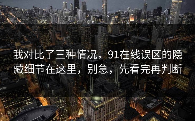 我对比了三种情况，91在线误区的隐藏细节在这里，别急，先看完再判断