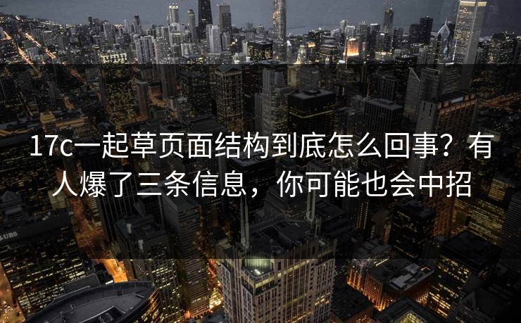 17c一起草页面结构到底怎么回事?有人爆了三条信息,你可能也会中招 17c一起草页面结构到底怎么回事?有人爆了三条信息,你可能也会中招