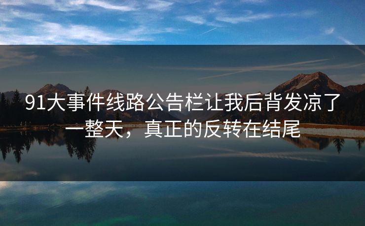 91大事件线路公告栏让我后背发凉了一整天，真正的反转在结尾