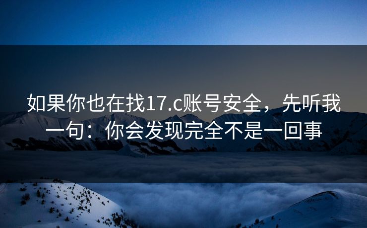 如果你也在找17.c账号安全，先听我一句：你会发现完全不是一回事