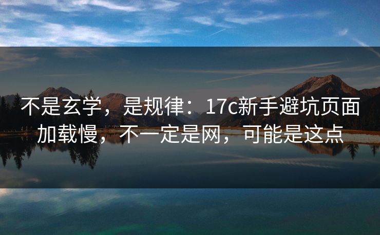 不是玄学，是规律：17c新手避坑页面加载慢，不一定是网，可能是这点
