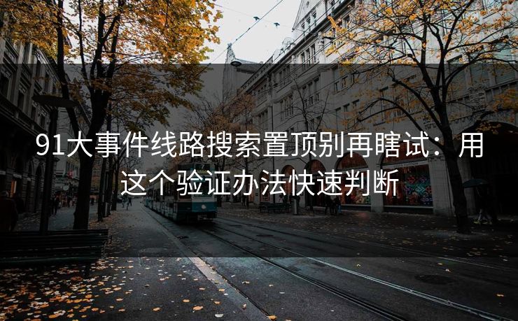 91大事件线路搜索置顶别再瞎试:用这个验证办法快速判断 91大事件线路搜索置顶别再瞎试:用这个验证办法快速判断