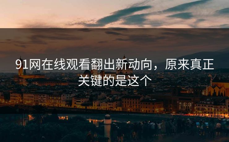 91网在线观看翻出新动向,原来真正关键的是这个 91网在线观看翻出新动向,原来真正关键的是这个