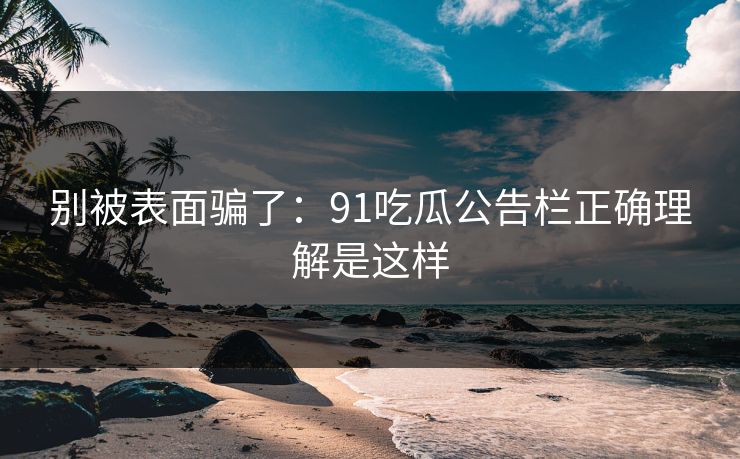 别被表面骗了：91吃瓜公告栏正确理解是这样