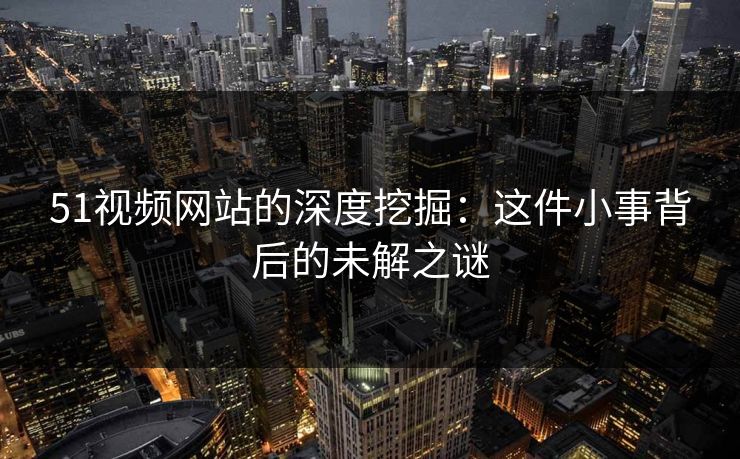 51视频网站的深度挖掘:这件小事背后的未解之谜 51视频网站的深度挖掘:这件小事背后的未解之谜