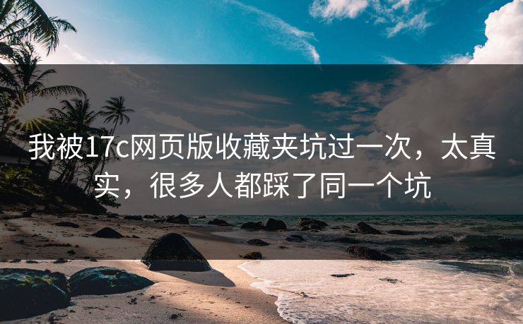 我被17c网页版收藏夹坑过一次,太真实,很多人都踩了同一个坑 我被17c网页版收藏夹坑过一次,太真实,很多人都踩了同一个坑