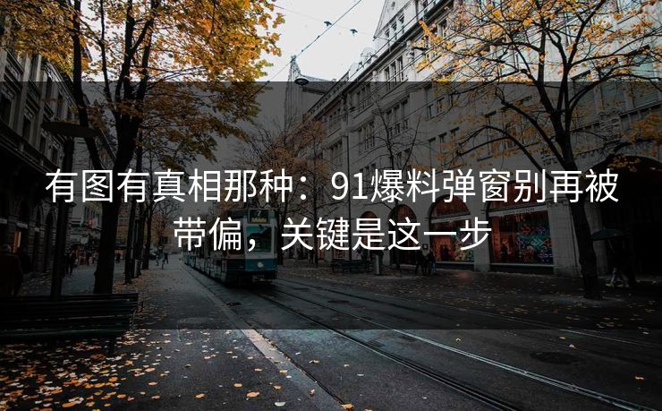 有图有真相那种：91爆料弹窗别再被带偏，关键是这一步
