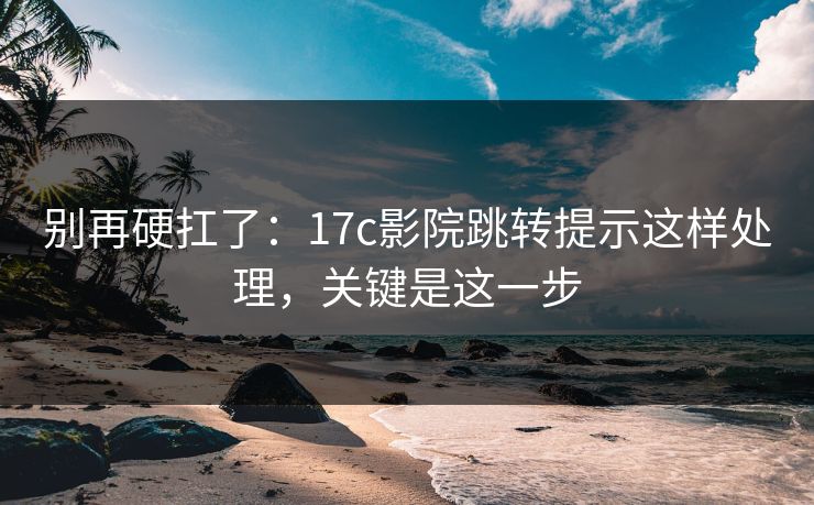 别再硬扛了：17c影院跳转提示这样处理，关键是这一步