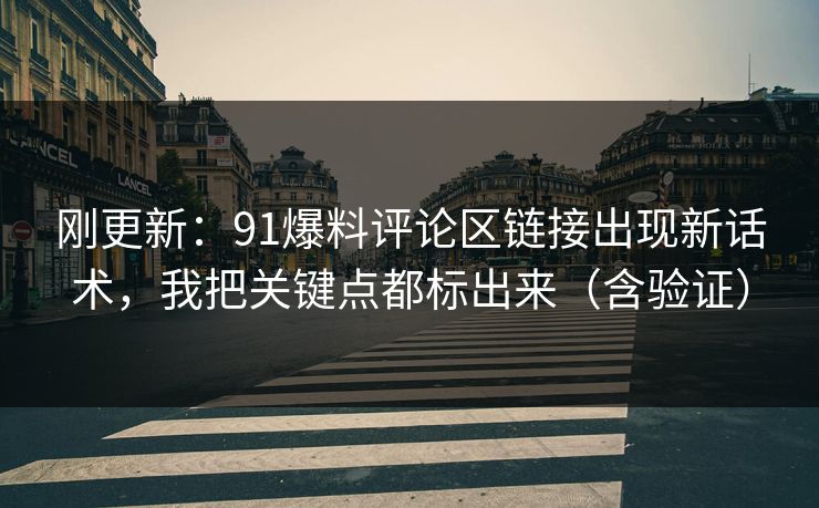 刚更新：91爆料评论区链接出现新话术，我把关键点都标出来（含验证）