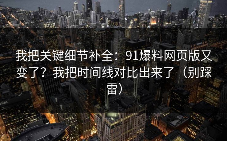 我把关键细节补全：91爆料网页版又变了？我把时间线对比出来了（别踩雷）