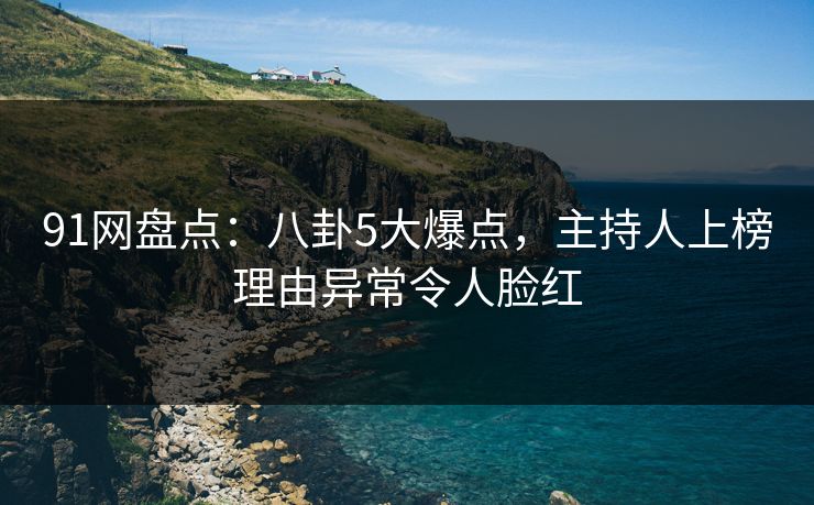 91网盘点:八卦5大爆点,主持人上榜理由异常令人脸红 91网盘点:八卦5大爆点,主持人上榜理由异常令人脸红